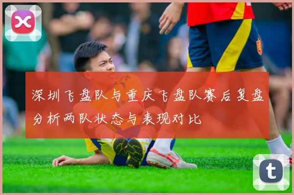深圳飞盘队与重庆飞盘队赛后复盘分析两队状态与表现对比