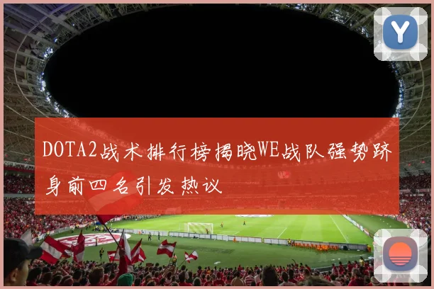 DOTA2战术排行榜揭晓WE战队强势跻身前四名引发热议
