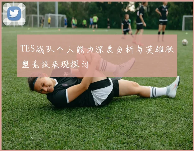 TES战队个人能力深度分析与英雄联盟竞技表现探讨