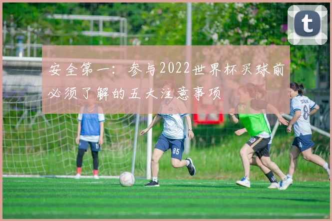 安全第一：参与2022世界杯买球前必须了解的五大注意事项