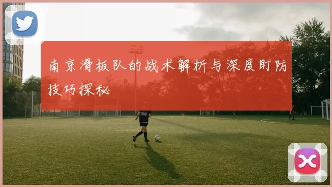 南京滑板队的战术解析与深度盯防技巧探秘