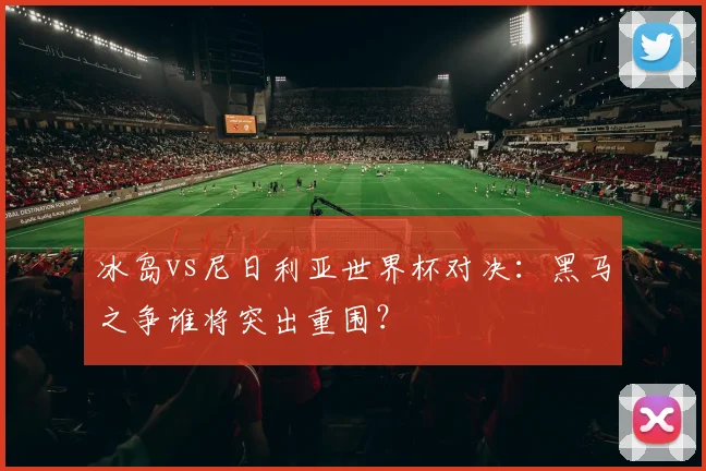 冰岛vs尼日利亚世界杯对决：黑马之争谁将突出重围？