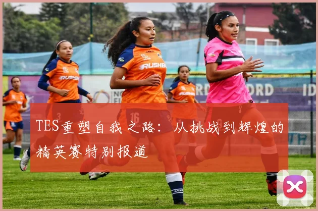 TES重塑自我之路：从挑战到辉煌的精英赛特别报道