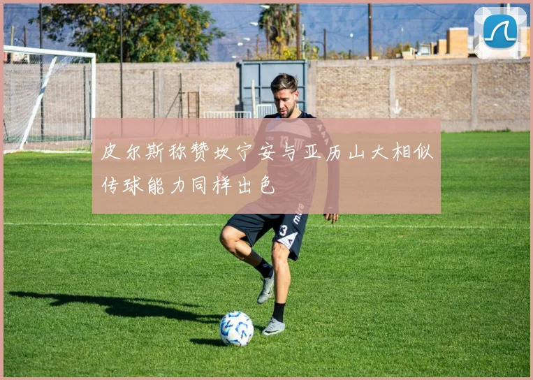 皮尔斯称赞坎宁安与亚历山大相似传球能力同样出色