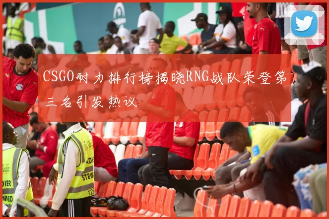 CSGO耐力排行榜揭晓RNG战队荣登第三名引发热议