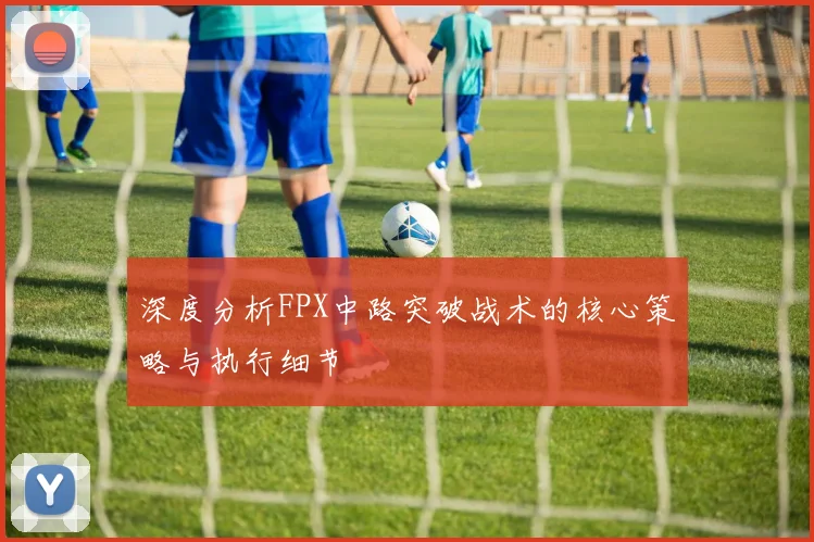 深度分析FPX中路突破战术的核心策略与执行细节