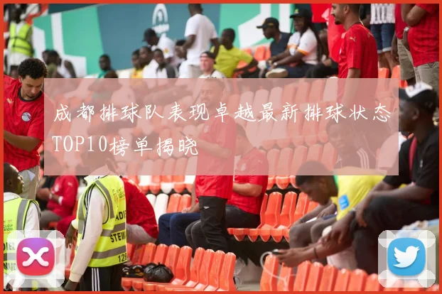 成都排球队表现卓越最新排球状态TOP10榜单揭晓