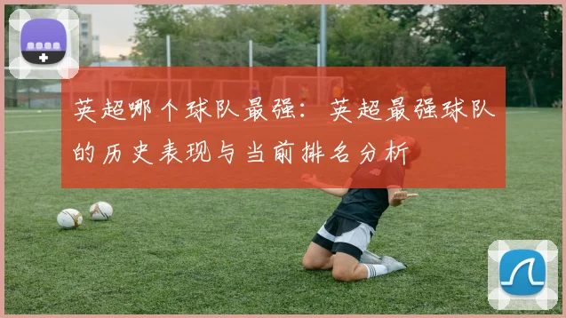 英超哪个球队最强：英超最强球队的历史表现与当前排名分析