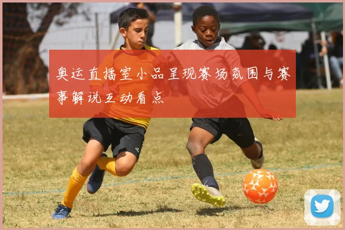 奥运直播室小品呈现赛场氛围与赛事解说互动看点