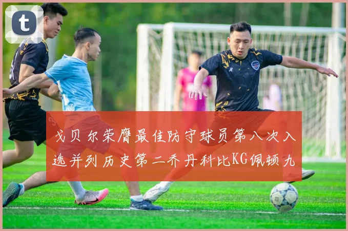 戈贝尔荣膺最佳防守球员第八次入选并列历史第二乔丹科比KG佩顿九次称王