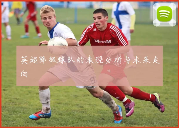 英超降级球队的表现分析与未来走向