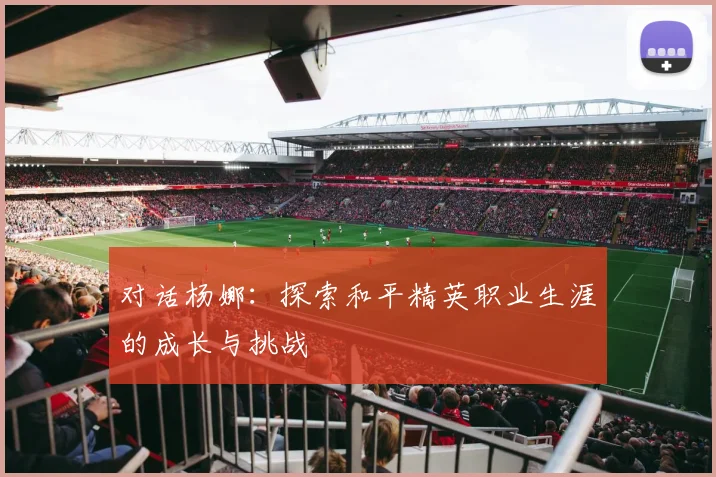 对话杨娜：探索和平精英职业生涯的成长与挑战
