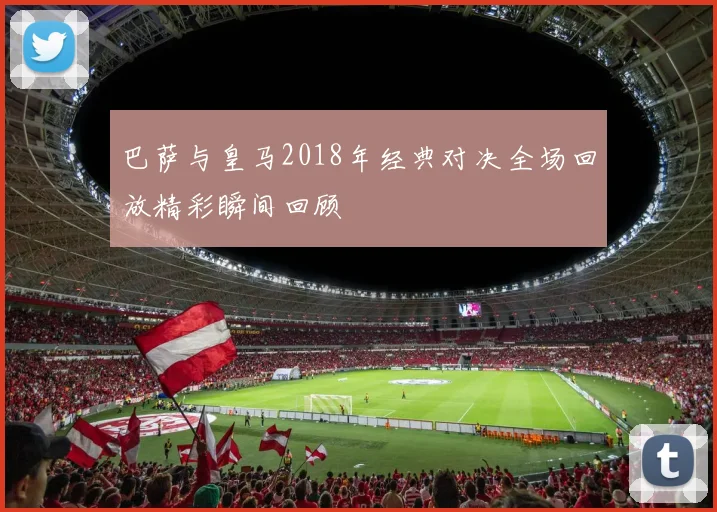 巴萨与皇马2018年经典对决全场回放精彩瞬间回顾