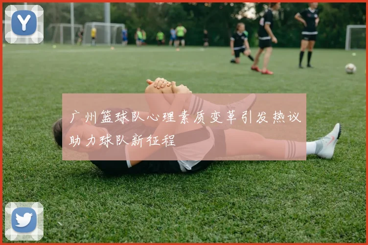 广州篮球队心理素质变革引发热议助力球队新征程