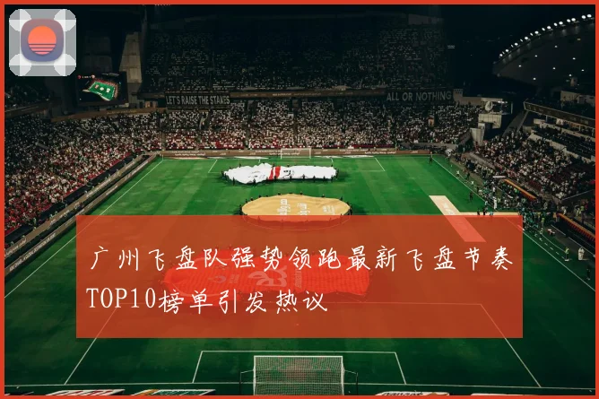 广州飞盘队强势领跑最新飞盘节奏TOP10榜单引发热议
