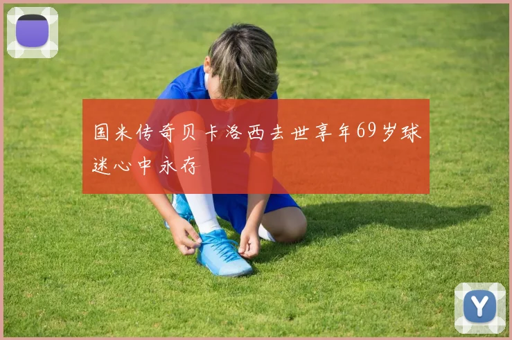 国米传奇贝卡洛西去世享年69岁球迷心中永存
