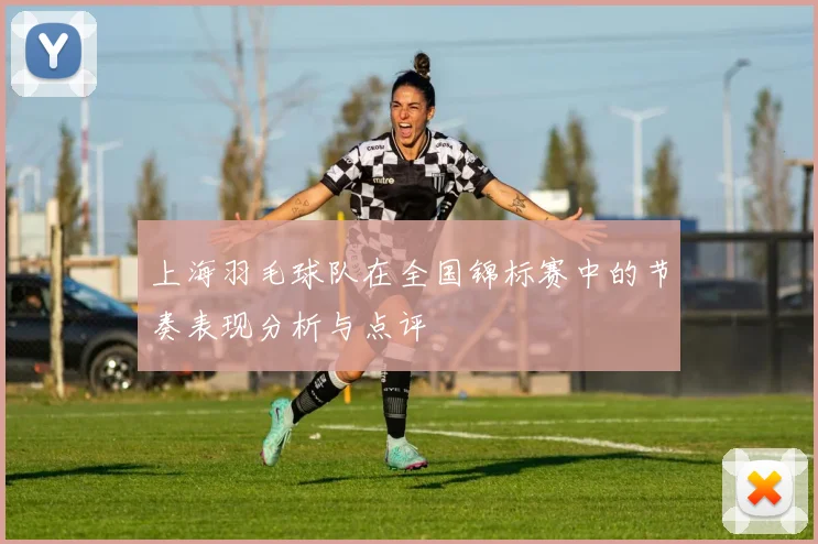上海羽毛球队在全国锦标赛中的节奏表现分析与点评